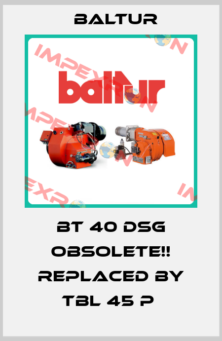 BT 40 DSG Obsolete!! Replaced by TBL 45 P  Baltur