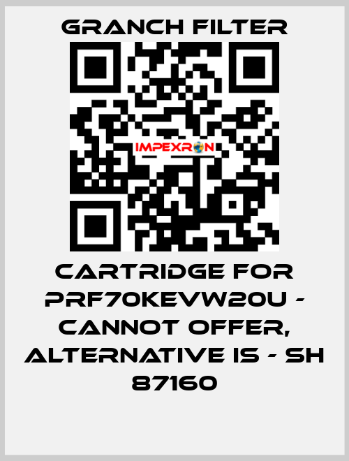 Cartridge for PRF70KEVW20U - cannot offer, alternative is - SH 87160 GRANCH FILTER