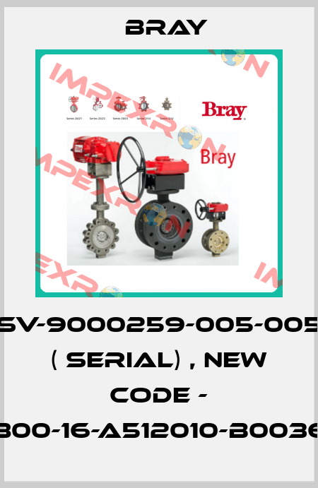 SV-9000259-005-005 ( serial) , new code - V762-0800-16-A512010-B0036-H040P Bray