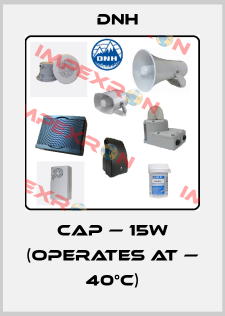 CAP — 15W (operates at — 40°C) DNH