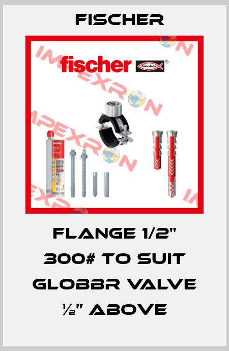 FLANGE 1/2" 300# TO SUIT GLOBBR VALVE ½” ABOVE Fischer